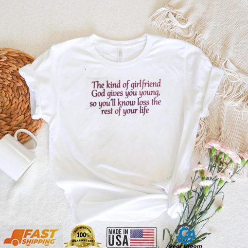 The kind of girlfriend god gives you young so you’ll know loss the rest of your life t shirt