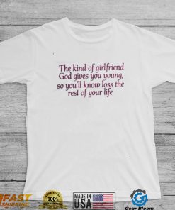 The kind of girlfriend god gives you young so you’ll know loss the rest of your life t shirt