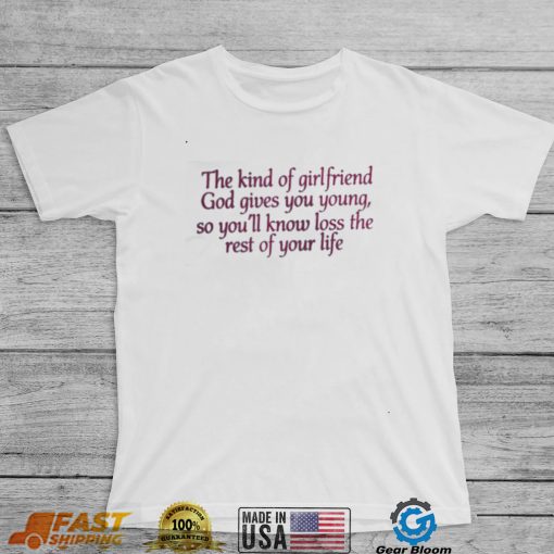 The kind of girlfriend god gives you young so you’ll know loss the rest of your life t shirt