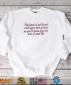 The kind of girlfriend god gives you young so you’ll know loss the rest of your life t shirt