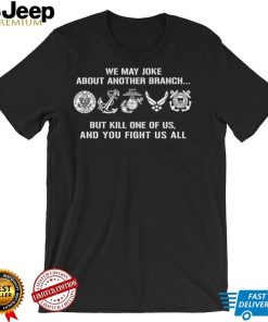 We may joke about another branch but kill one of us and you fight us all shirt