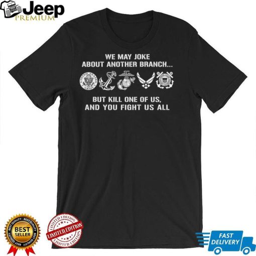 We may joke about another branch but kill one of us and you fight us all shirt