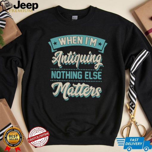 When I’m Antiquing Nothing Else Matters Vintage Collector T Shirt