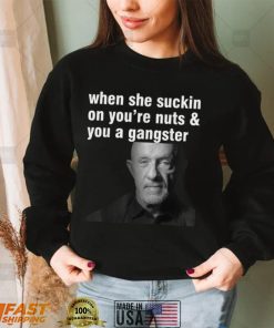 When She Suckin On You’re Nuts And You A Gangster T Shirt