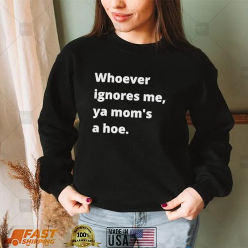 Whoever ignores me ya moms a hoe 2024 Shirt