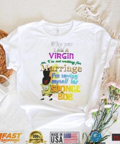Why yes I am Virgin no I’m not waiting for Marriage I’m saving myself for SpongeBob shirt