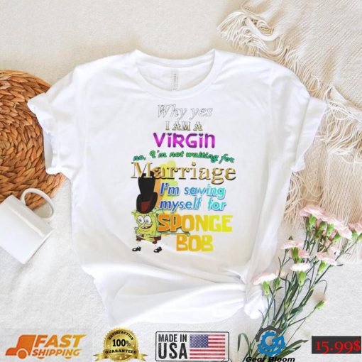 Why yes I am Virgin no I’m not waiting for Marriage I’m saving myself for SpongeBob shirt