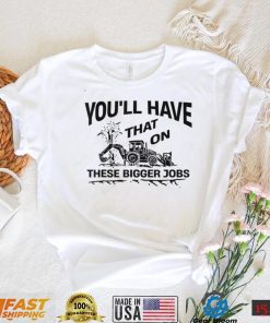 You'll Have That On These Bigger Jobs Funny T Shirt