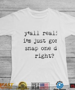 Yall realize I’m just gonna snap one day right shirt