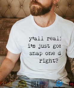 Yall realize I’m just gonna snap one day right shirt
