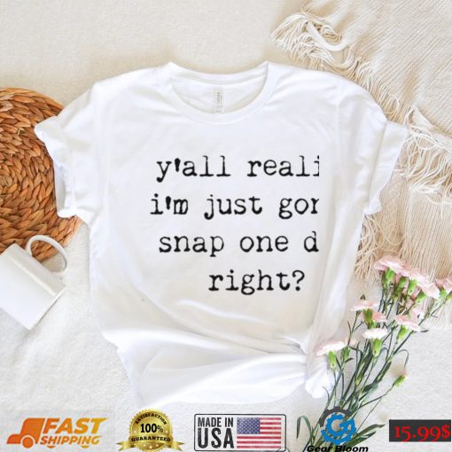 Yall realize I’m just gonna snap one day right shirt