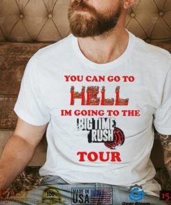 You Can Go To Hell I’m Going To The Big Time Rush Tour Shirt
