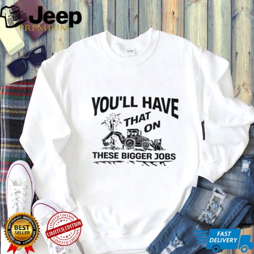 You’ll Have That On These Bigger Jobs Funny T Shirt