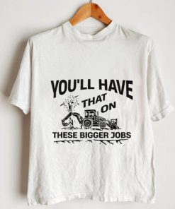 You'll Have That On These Bigger Jobs Funny T Shirt
