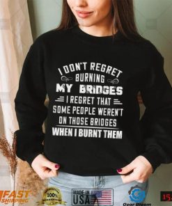 I Don’t Regret Burning My Bridges I Regret That Some People T Shirt