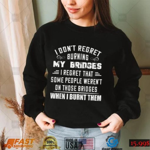 I Don’t Regret Burning My Bridges I Regret That Some People T Shirt