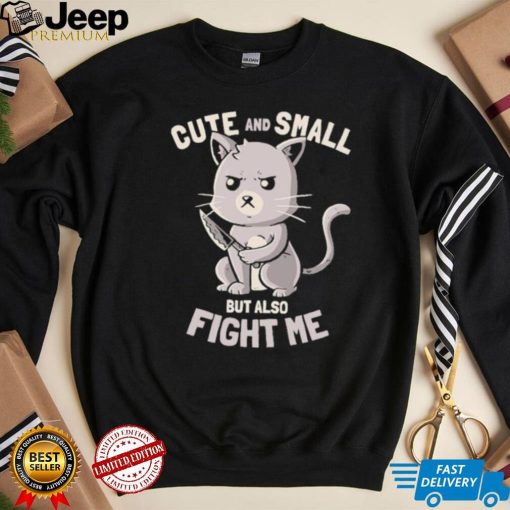 Cat cute and small but also fight me shirt
