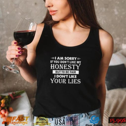 i am sorry if you dont like my honesty but to be fair i dont like your lies shirt shirt