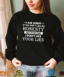 i am sorry if you dont like my honesty but to be fair i dont like your lies shirt shirt