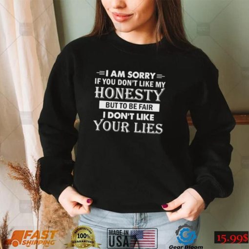 i am sorry if you dont like my honesty but to be fair i dont like your lies shirt shirt