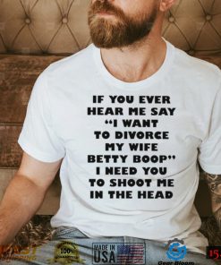 if you ever hear me say i want to divorce my wife betty boop shirt shirt