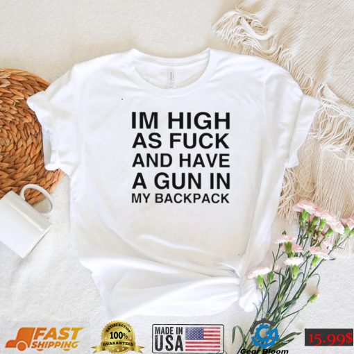 im high as fuck and have a gun in my backpack shirt shirt