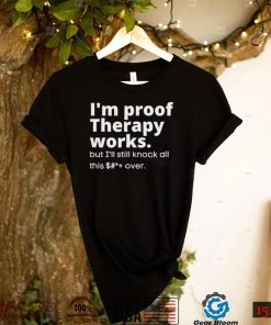 im proof therapy works but ill still knock all this shit over shirt shirt