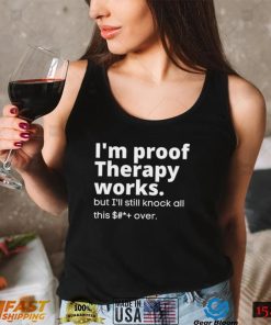 im proof therapy works but ill still knock all this shit over shirt shirt