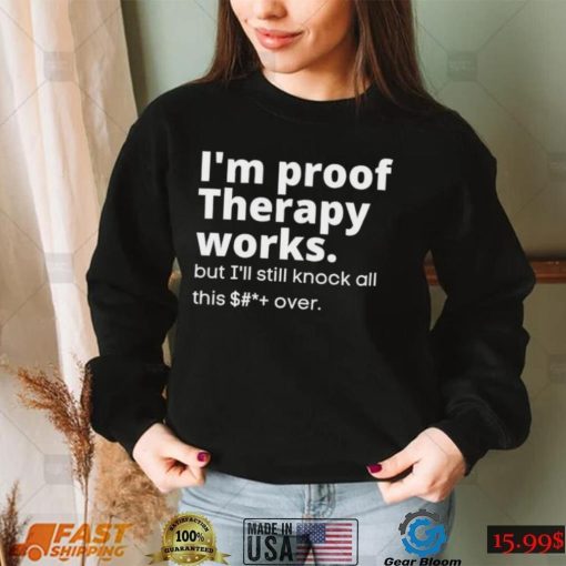 im proof therapy works but ill still knock all this shit over shirt shirt