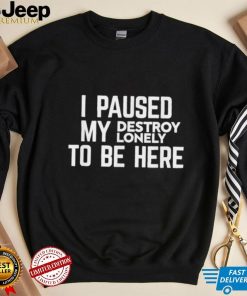 I paused my destroy lonely to be here shirt
