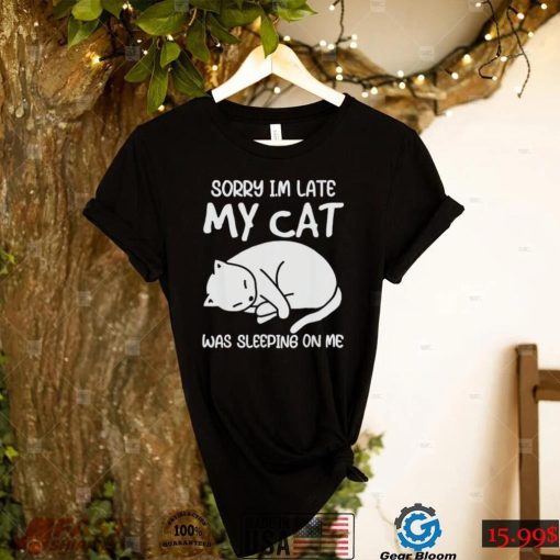 Sorry I’m late my cat was sleeping on me kitty cat lover shirt