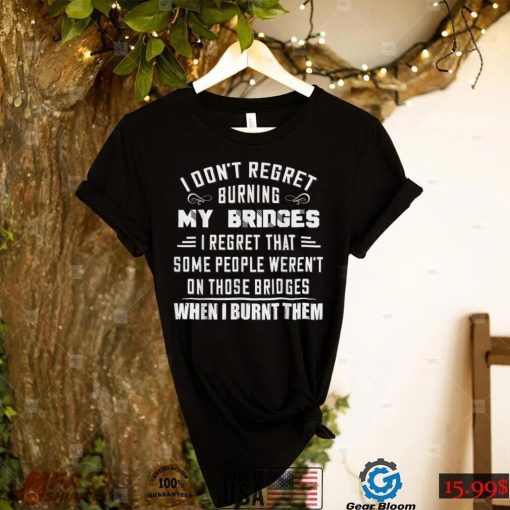 I Don’t Regret Burning My Bridges I Regret That Some People T Shirt