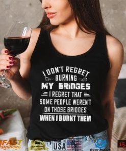 I Don’t Regret Burning My Bridges I Regret That Some People T Shirt