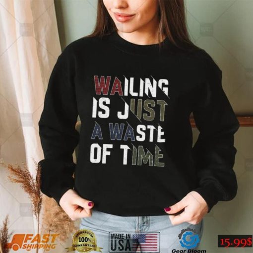 Wailing Is Just A Waste Of Time T Shirt