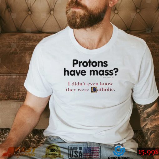 Protons have a mass i didn’t ever know they were catholic shirt