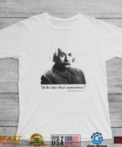 Albert Einstein it be like that sometimes shirt