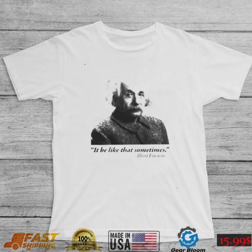 Albert Einstein it be like that sometimes shirt