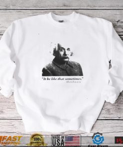 Albert Einstein it be like that sometimes shirt