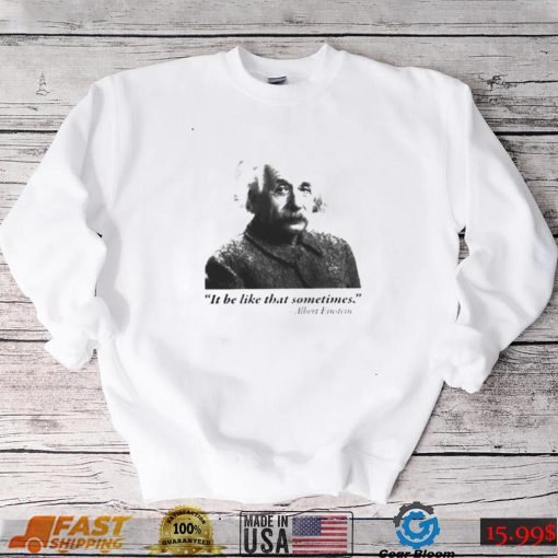 Albert Einstein it be like that sometimes shirt