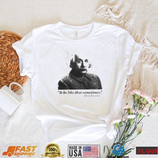 Albert Einstein it be like that sometimes shirt