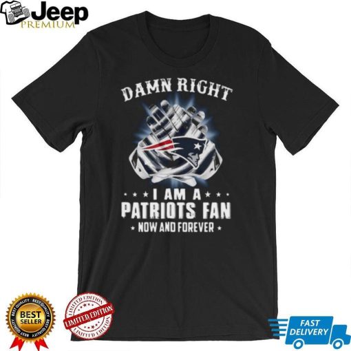Damn Right I Am A Patriots Fan Now And Forever New England Patriots T Shirt