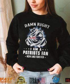 Damn Right I Am A Patriots Fan Now And Forever New England Patriots T shirt Hoodie, Long Sleeve, Tank Top