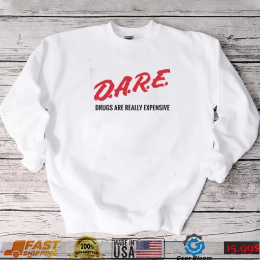 Dare drugs are really expensive t shirt