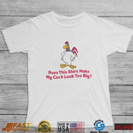 Does This Shirt Make My Cock Look Too Big Shirt