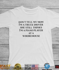 Don't Tell My Mom I'm A Truck Driver She Still Thinks I'm A Piano Player At A Whorehouse Shirt