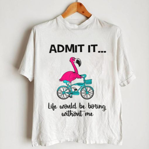 Funny Pink Flamingo Admit It Life Would Be Boring Without Me T Shirt