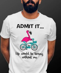 Funny Pink Flamingo Admit It Life Would Be Boring Without Me T Shirt