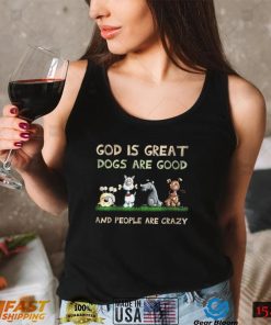 God Is Great Dogs Are Good And People Are Crazy T Shirt