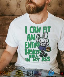 I Can Fit An Entire Basketball In My Ass Shirt