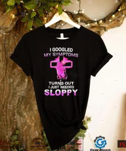 I Googled My Symptoms Turns Out I Just Need Sloppy Shirt